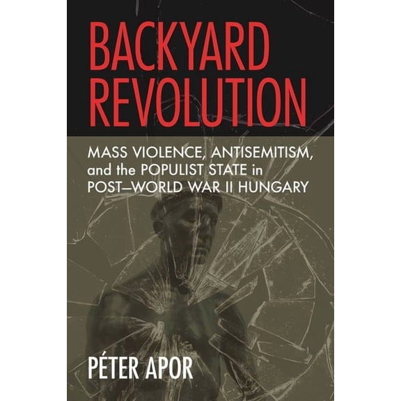 Backyard Revolution: Mass Violence, Antisemitism, and the Populist State in Post-World War II Hungary, (Hardcover)
