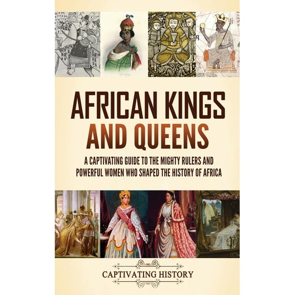 African Kings and Queens: A Captivating Guide to the Mighty Rulers and Powerful Women Who Shaped the History of Africa, (Hardcover)