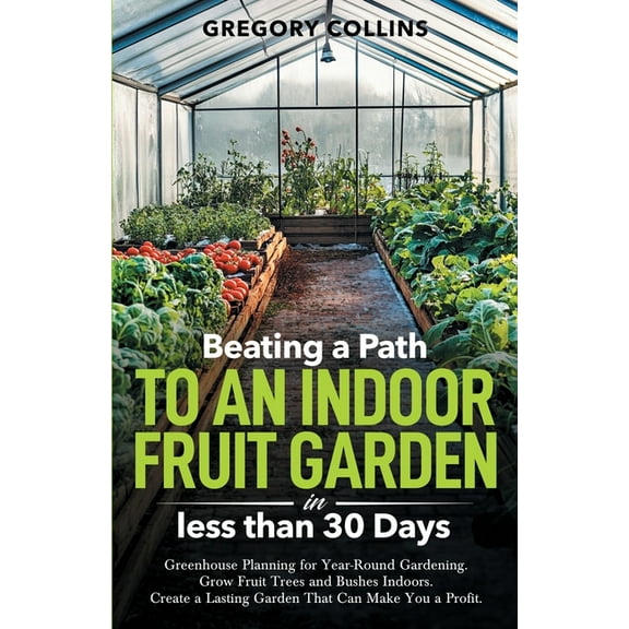 Beating a Path to an Indoor Fruit Garden in Less Than 30 Days: Growing Fruit Trees and Berries from Dirt to Harvest with, (Paperback)