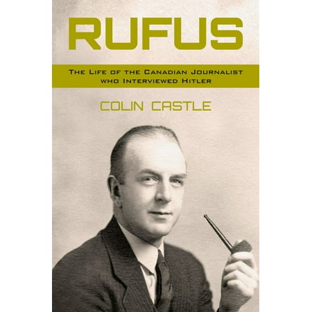 Rufus: The Life of the Canadian Journalist Who Interviewed Hitler -