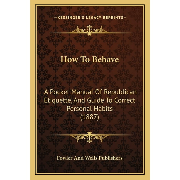 How To Behave : A Pocket Manual Of Republican Etiquette, And Guide To Correct Personal Habits (1887) (Paperback)