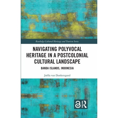 Routledge Cultural Heritage and Tourism Navigating Polyvocal Heritage in a Postcolonial Cultural Landscape: Banda Islands Indonesia (Hardcover)