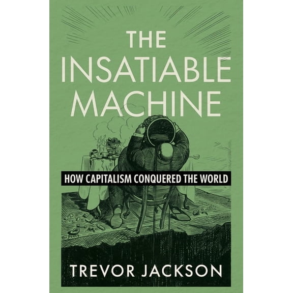The Insatiable Machine: How Capitalism Conquered the World, (Hardcover)