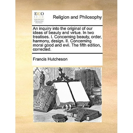 - An Inquiry Into the Original of Our Ideas of Beauty and Virtue. in Two Treatises. I. Concerning Beauty, Order, Harmony, Design. II. Concerning Moral