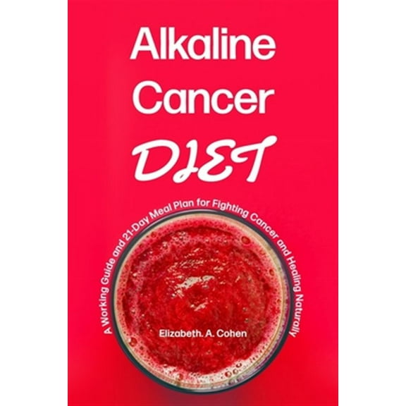 Alkaline Cancer Diet: A Working Guide and 21-Day Meal Plan for Fighting Cancer and Healing Naturally (Paperback) by Elizabeth a Cohen