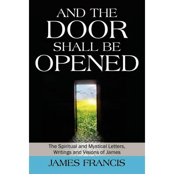 And the Door Shall Be Opened: The Spiritual and Mystical Letters, Writings and Visions of James, (Paperback)