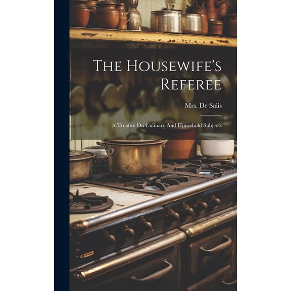 The Housewife's Referee: A Treatise On Culinary And Household Subjects, (Hardcover)