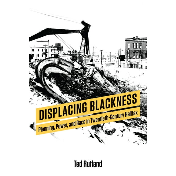 Displacing Blackness: Planning, Power, and Race in Twentieth-Century Halifax, (Paperback)