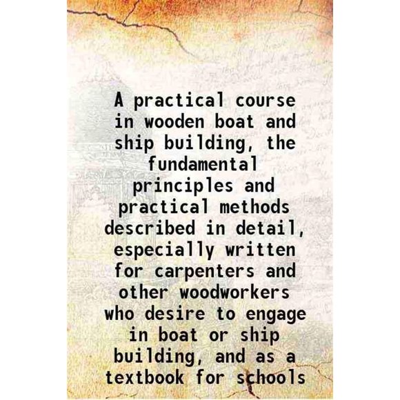 A practical course in wooden boat and ship building, the fundamental principles and practical methods described in detail, especially written for carpenters and other woodworkers who desir [Hardcover]
