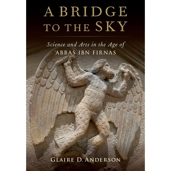 A Bridge to the Sky: The Arts of Science in the Age of 'Abbas Ibn Firnas, (Hardcover)