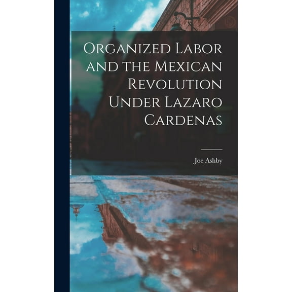 Organized Labor and the Mexican Revolution Under Lazaro Cardenas, (Hardcover)