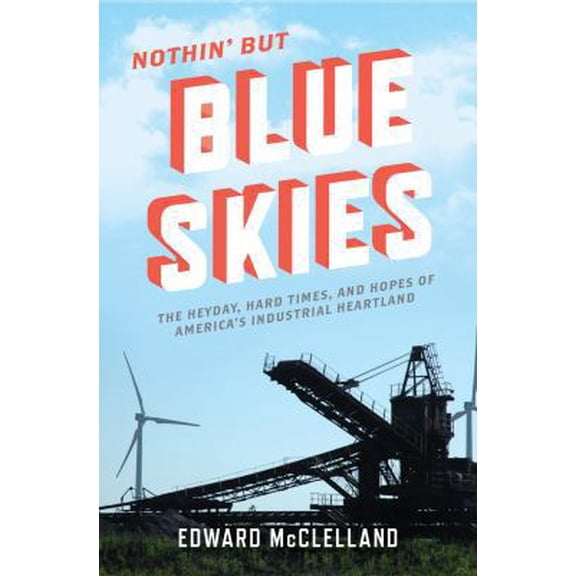 Pre-Owned Nothin' But Blue Skies: The Heyday, Hard Times, and Hopes of America's Industrial Heartland (Hardcover) by Edward McClelland