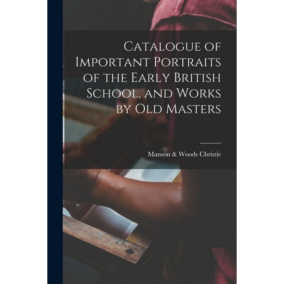 Catalogue of Important Portraits of the Early British School, and Works by Old Masters (Paperback)