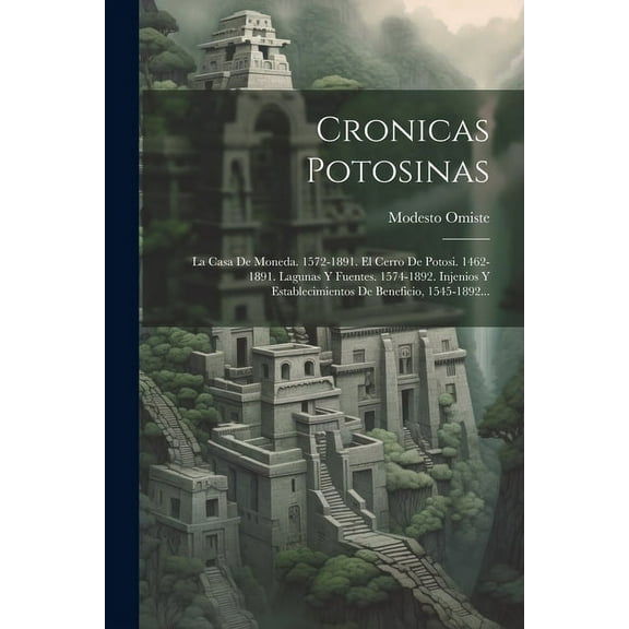 Cronicas Potosinas: La Casa De Moneda. 1572-1891. El Cerro De Potosi. 1462-1891. Lagunas Y Fuentes. 1574-1892. Injenios Y Establecimientos