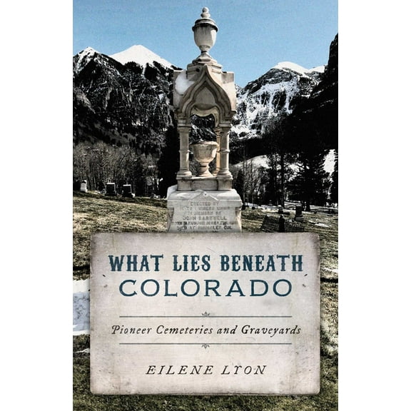 What Lies Beneath What Lies Beneath Colorado: Pioneer Cemeteries and Graveyards, (Paperback)