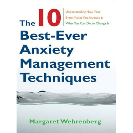 The 10 Best-Ever Anxiety Management Techniques: Understanding How Your Brain Makes You Anxious and What You Can Do to Change It -