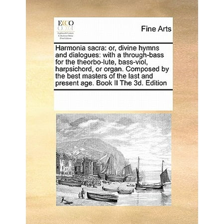 Harmonia Sacra : Or, Divine Hymns and Dialogues: With A Through-Bass for the Theorbo-Lute, Bass-Viol, Harpsichord, or Organ. Composed by the Best Masters of the Last and Present Age. Book II the 3D.
