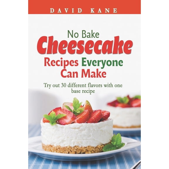 No Bake Cheesecake Recipes Everyone Can Make: Try out 30 different flavors with one base recipe