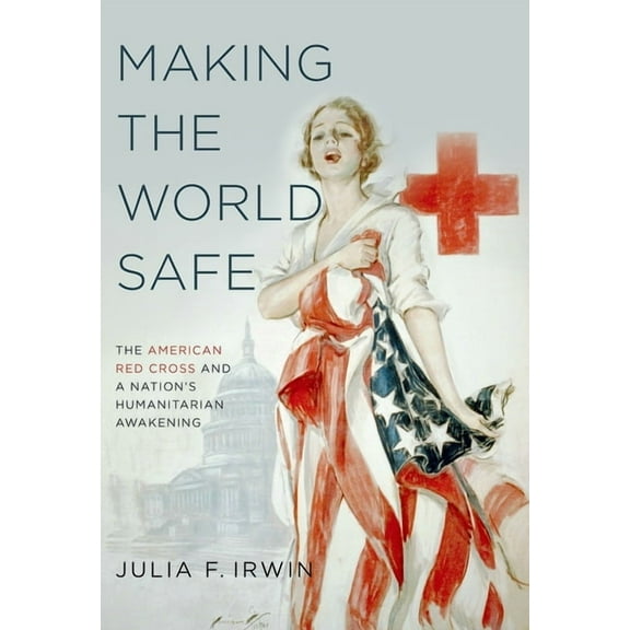 Making the World Safe: The American Red Cross and a Nation's Humanitarian Awakening, (Paperback)