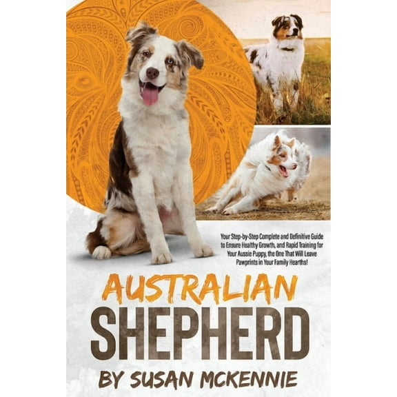 Australian Shepherd: Your Step-by-Step Complete and Definitive Guide to Ensure Healthy Growth, and Rapid Training for Yo, (Paperback)