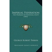 Imperial Federation: The Problem Of National Unity (1892) [Hardcover] [Sep 10, 2010] Parkin, George Robert