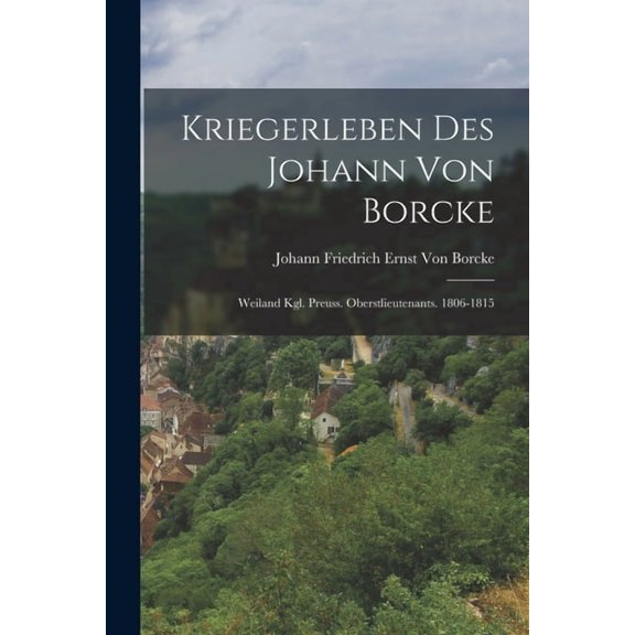 Kriegerleben Des Johann Von Borcke : Weiland Kgl. Preuss. Oberstlieutenants. 1806-1815 (Paperback)