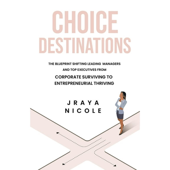Choice Destinations: The Blueprint Shifting Leading Managers and Top Executives from Corporate Surviving to Entrepreneur, (Paperback)