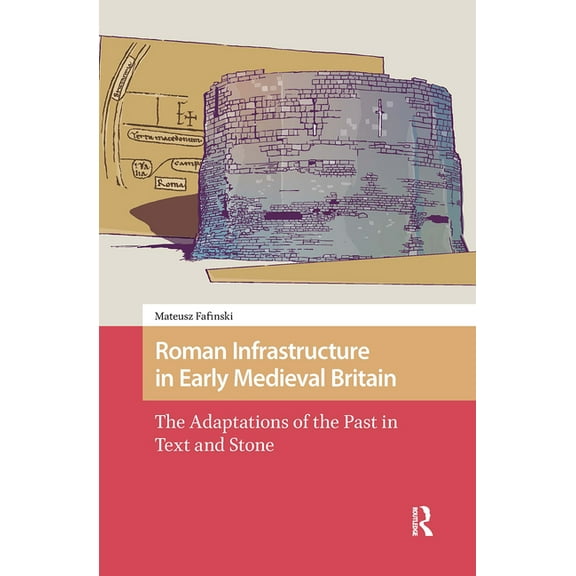 Early Medieval North Atlantic Roman Infrastructure in Early Medieval Britain: The Adaptations of the Past in Text and Stone, (Hardcover)