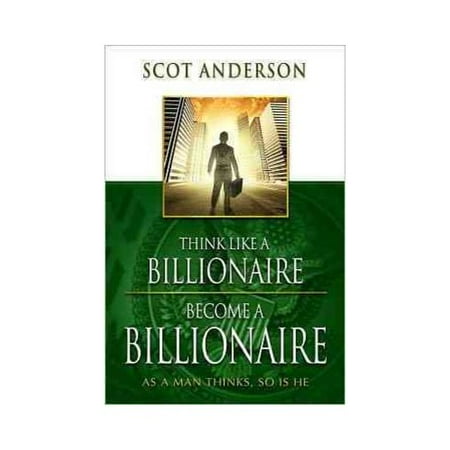 Think Like a Billionaire, Become a Billionaire: As a Man Thinks, So Is He