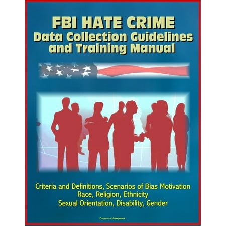 FBI Hate Crime Data Collection Guidelines and Training Manual: Criteria and Definitions, Scenarios of Bias Motivation, Race, Religion, Ethnicity, Sexual Orientation, Disability, Gender -