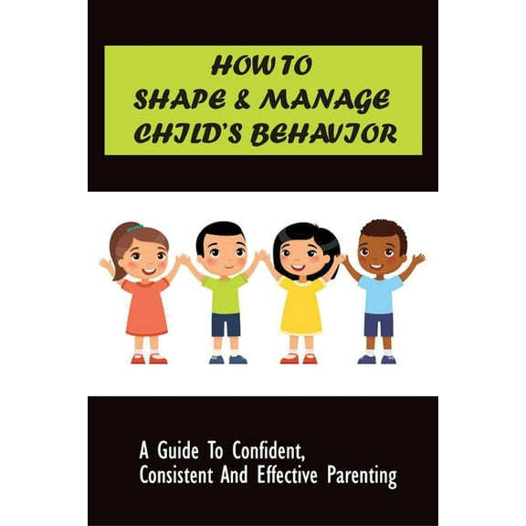 How to Shape & Manage Child's Behavior: A Guide To Confident, Consistent And Effective Parenting: The Importance Of Understanding Children'S Behaviour (Paperback)