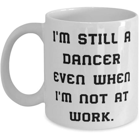 

Novelty Mug Cheap Dancer Mug I m Still a Dancer Even When I m Not at Work Beautiful Gifts for Coworkers Holiday Gifts 11 Oz