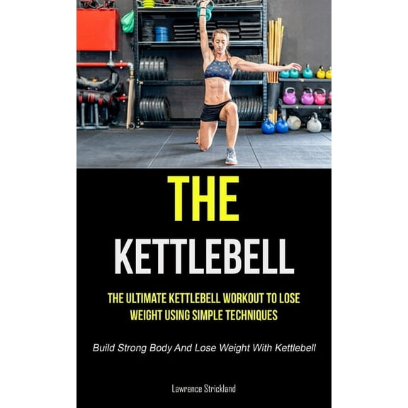 The Kettlebell: The Ultimate Kettlebell Workout To Lose Weight Using Simple Techniques (Build Strong Body And Lose Weigh, (Paperback)