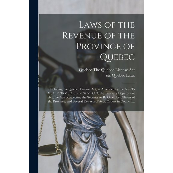 Laws of the Revenue of the Province of Quebec [microform]: Including the Quebec License Act, as Amended by the Acts 35 V., C. 2; 36 V., C. 3, and 37 V., C. 3; the Treasury Department Act; the Acts Res
