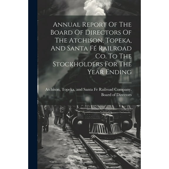 Annual Report Of The Board Of Directors Of The Atchison, Topeka, And Santa Fé Railroad Co. To The Stockholders For The Year Ending (Paperback)