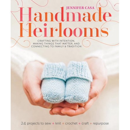 Handmade Heirlooms: Crafting With Intention, Making Things That Matter, and Connecting to Family and Tradition