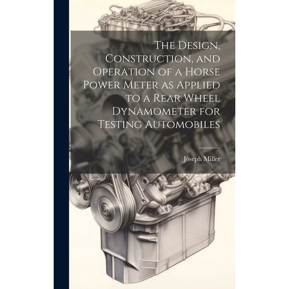 The Design, Construction, and Operation of a Horse Power Meter as Applied to a Rear Wheel Dynamometer for Testing Automo, (Hardcover)