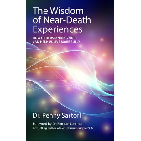 Wisdom of Near Death Experiences : How Understanding NDEs Can Help Us Live More