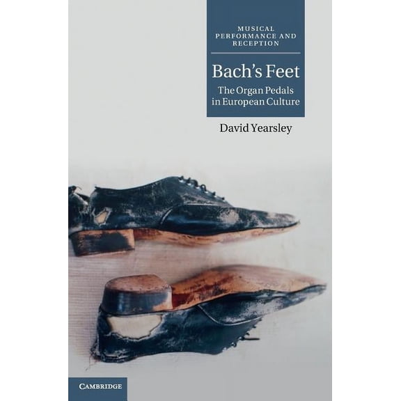 Musical Performance and Reception Bach's Feet: The Organ Pedals in European Culture, (Hardcover)