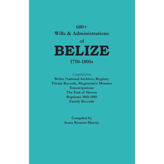 600  Wills and Administrations of Belize, 1750-1800s, (Paperback)