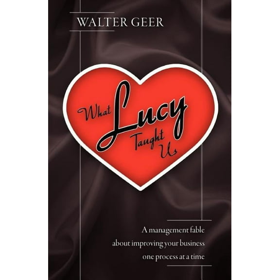 What Lucy Taught Us : A Management Fable About Improving Your Business One Process at a Time