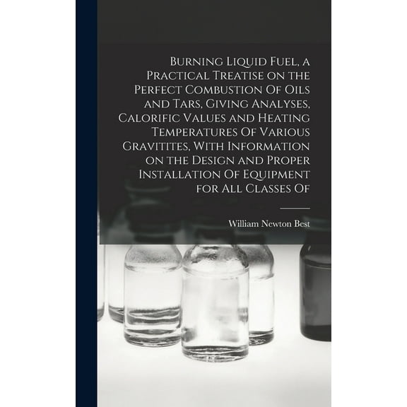 Burning Liquid Fuel, a Practical Treatise on the Perfect Combustion Of Oils and Tars, Giving Analyses, Calorific Values and Heating Temperatures Of Various Gravitites, With Information on the Design a