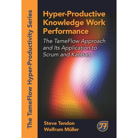 Hyper-Productive Knowledge Work Performance : The TameFlow Approach and Its Application to Scrum and (Kanban And Scrum Making The Best Of Both)