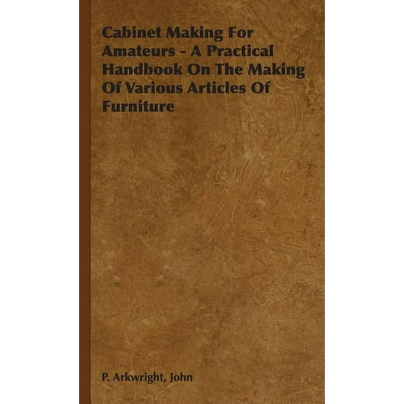 Cabinet Making For Amateurs - A Practical Handbook On The Making Of Various Articles Of Furniture (Hardcover)