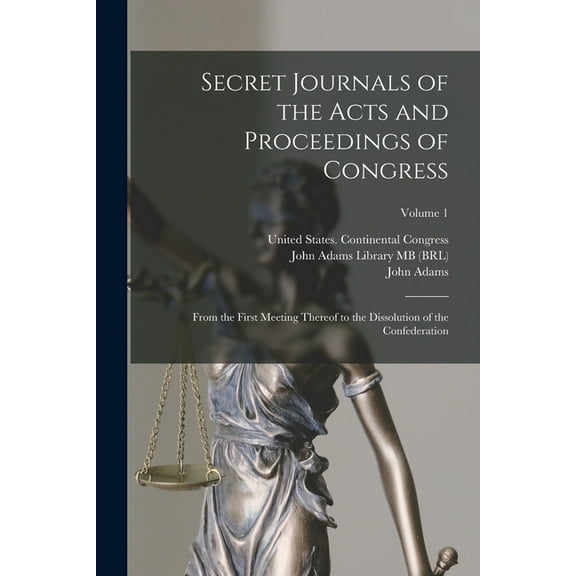 Secret Journals of the Acts and Proceedings of Congress: From the First Meeting Thereof to the Dissolution of the Confed, (Paperback)