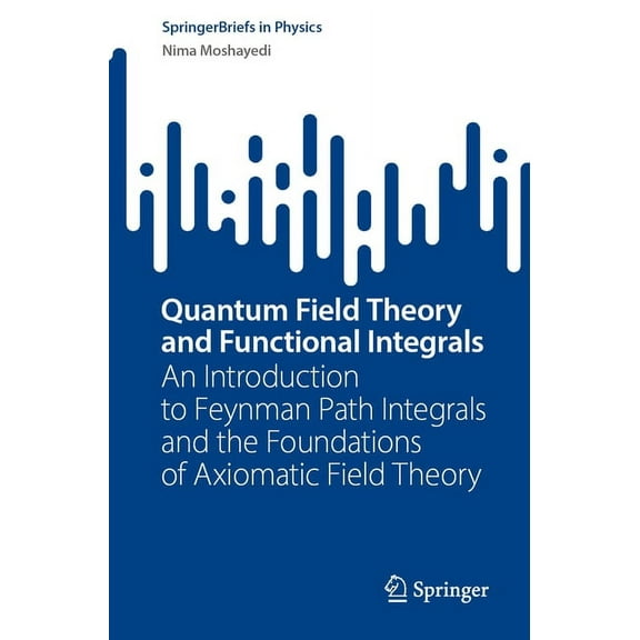 Springerbriefs in Physics Quantum Field Theory and Functional Integrals: An Introduction to Feynman Path Integrals and the Foundations of Axiomati, (Paperback)