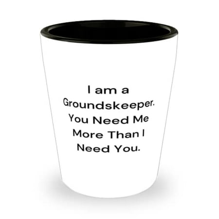 

Sarcasm Groundskeeper I am a Groundskeeper. You Need Me More Than I Need You Beautiful Shot Glass For Colleagues From Team Leader