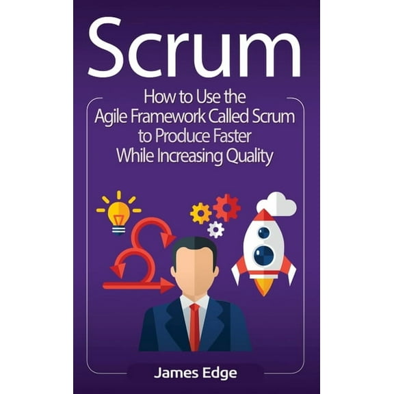 Scrum: How to Use the Agile Framework Called Scrum to Produce Faster While Increasing Quality, (Hardcover)