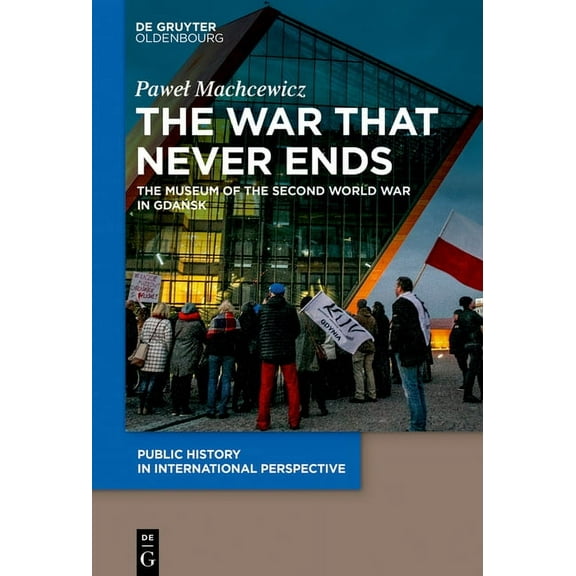 Public History in International Perspect The War That Never Ends: The Museum of the Second World War in Gdańsk, Book 1, (Hardcover)