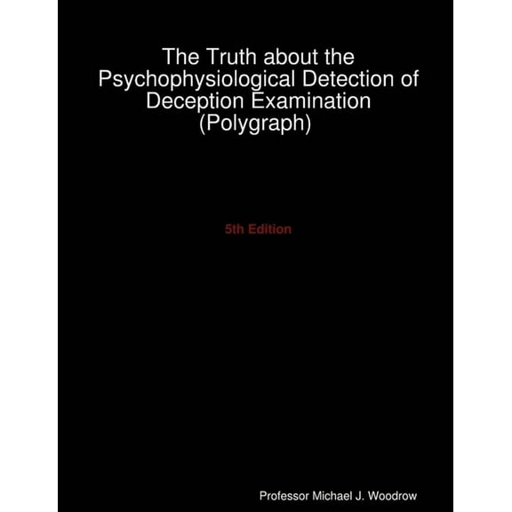 The Truth about the Psychophysiological Detection of Deception Examination (Polygraph) 5th Edition, (Paperback)